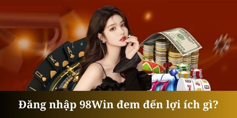 Đăng nhập 98win mở ra nhiều lợi ích cho hội viên